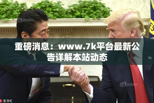 重磅消息：www.7k平台最新公告详解本站动态