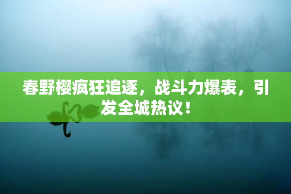 春野樱疯狂追逐，战斗力爆表，引发全城热议！