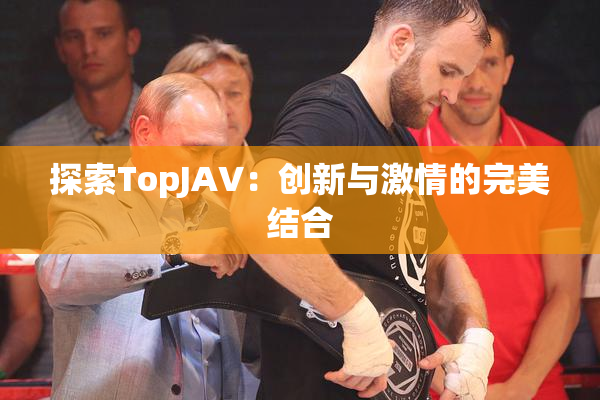 探索TopJAV：创新与激情的完美结合