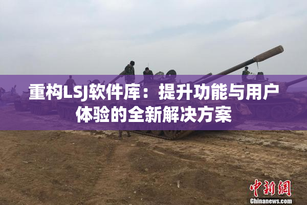 重构LSJ软件库：提升功能与用户体验的全新解决方案