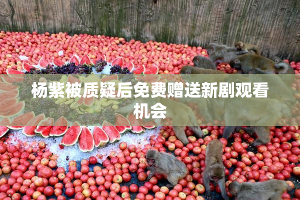 杨紫被质疑后免费赠送新剧观看机会