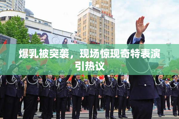 爆乳被突袭，现场惊现奇特表演引热议
