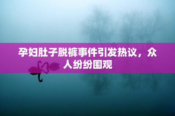 孕妇肚子脱裤事件引发热议，众人纷纷围观
