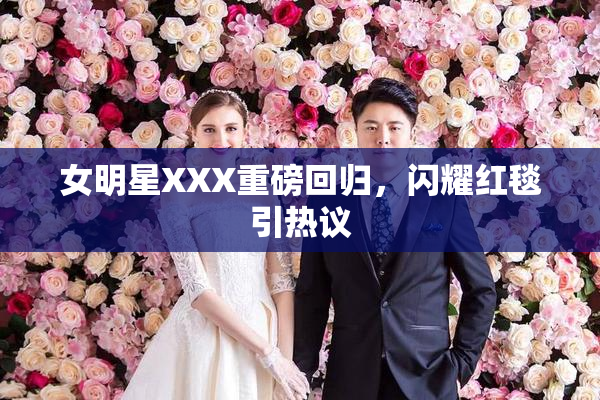 女明星XXX重磅回归，闪耀红毯引热议
