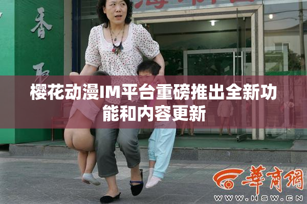樱花动漫IM平台重磅推出全新功能和内容更新