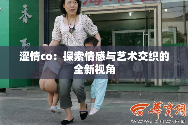 涩情co：探索情感与艺术交织的全新视角