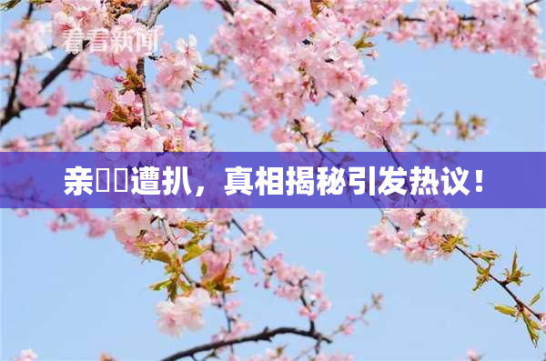 亲妺妺遭扒，真相揭秘引发热议！