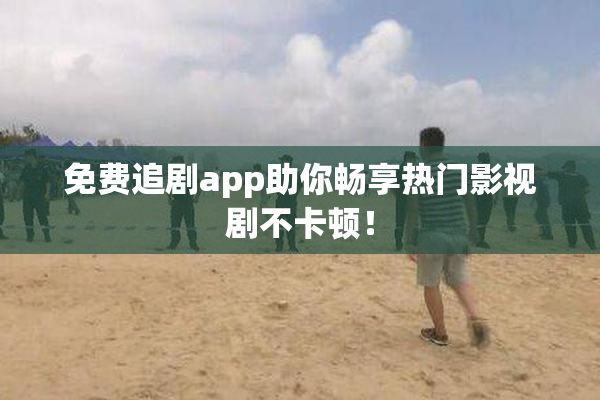 免费追剧app助你畅享热门影视剧不卡顿！