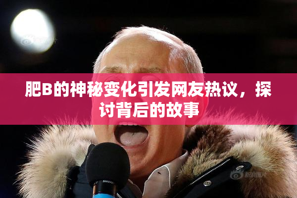 肥B的神秘变化引发网友热议，探讨背后的故事