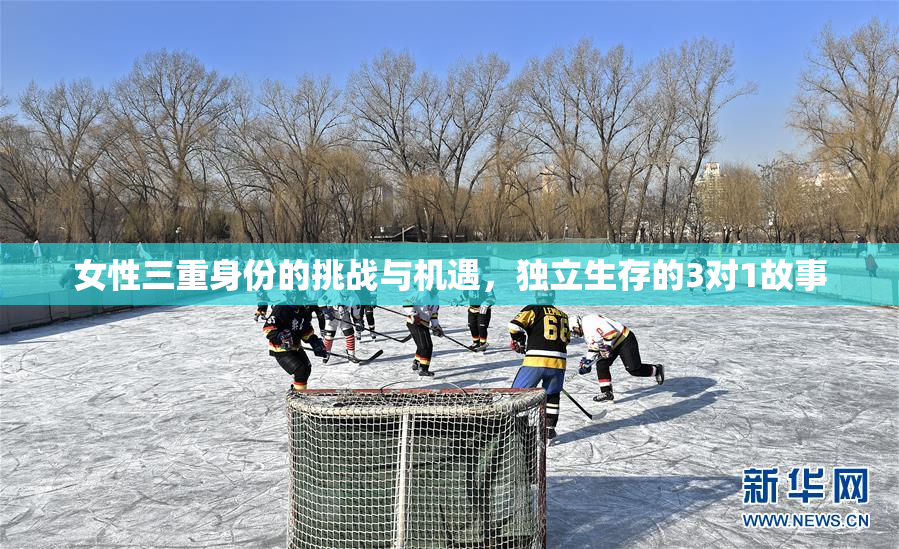女性三重身份的挑战与机遇，独立生存的3对1故事