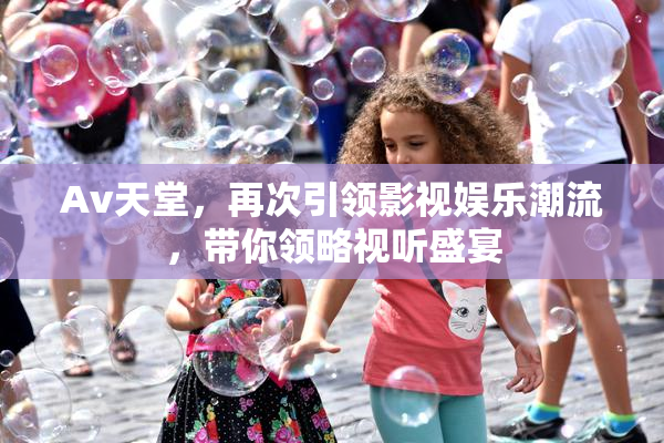 Av天堂，再次引领影视娱乐潮流，带你领略视听盛宴