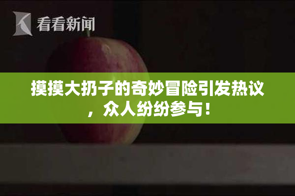 摸摸大扔子的奇妙冒险引发热议，众人纷纷参与！