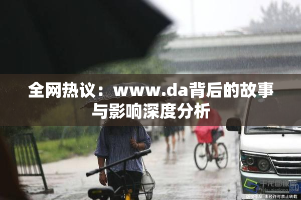 全网热议：www.da背后的故事与影响深度分析