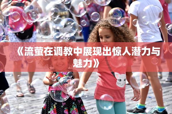 《流萤在调教中展现出惊人潜力与魅力》