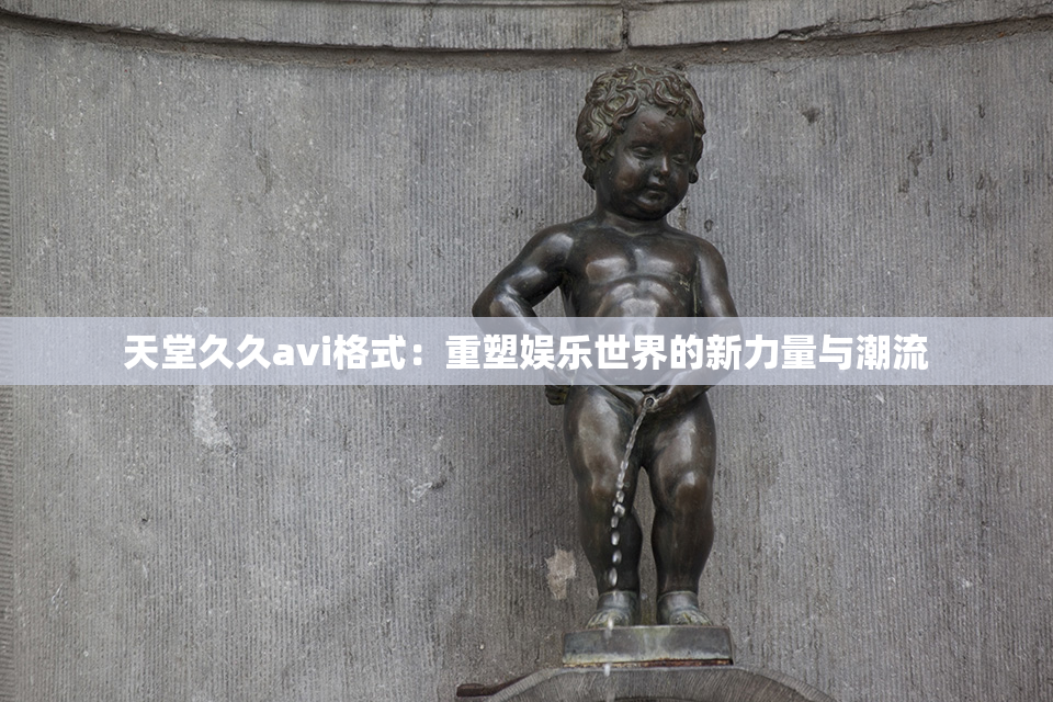 天堂久久avi格式：重塑娱乐世界的新力量与潮流