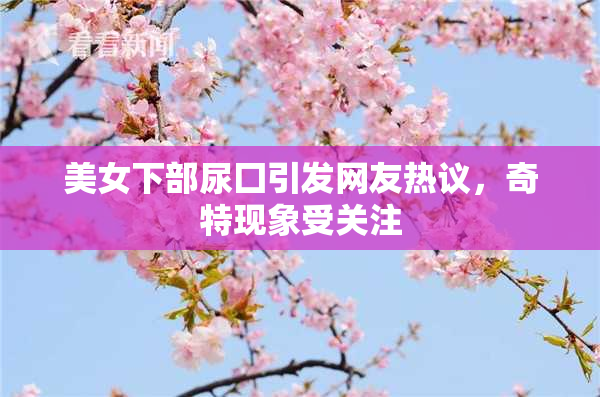 美女下部尿囗引发网友热议，奇特现象受关注