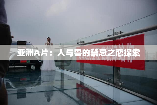 亚洲A片：人与兽的禁忌之恋探索