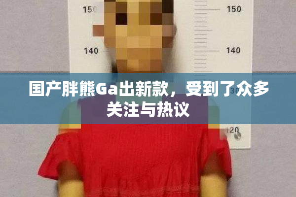 国产胖熊Ga出新款，受到了众多关注与热议