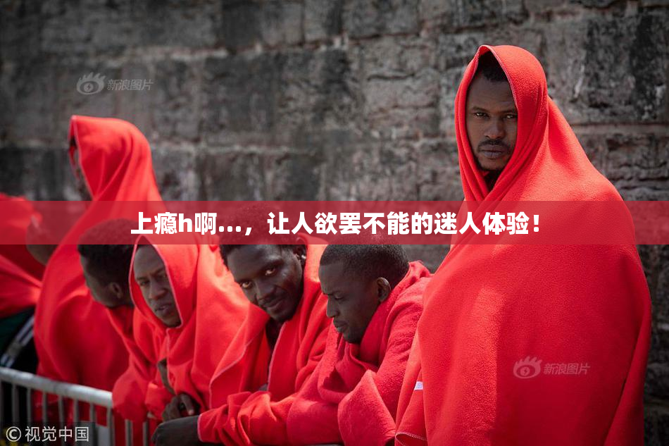 上瘾h啊…，让人欲罢不能的迷人体验！