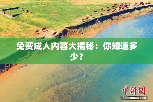 免费成人内容大揭秘：你知道多少？
