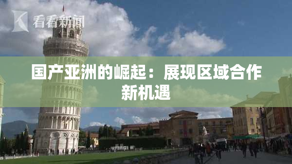 国产亚洲的崛起：展现区域合作新机遇