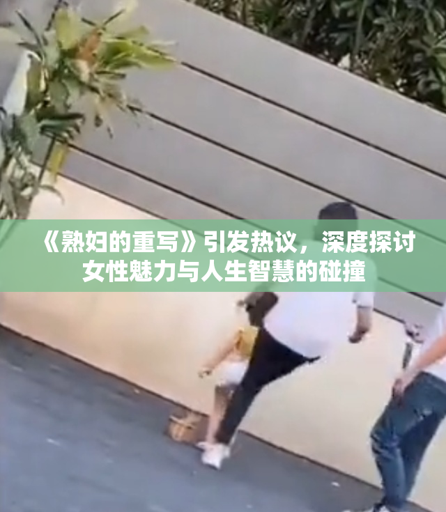《熟妇的重写》引发热议，深度探讨女性魅力与人生智慧的碰撞