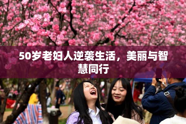50岁老妇人逆袭生活，美丽与智慧同行
