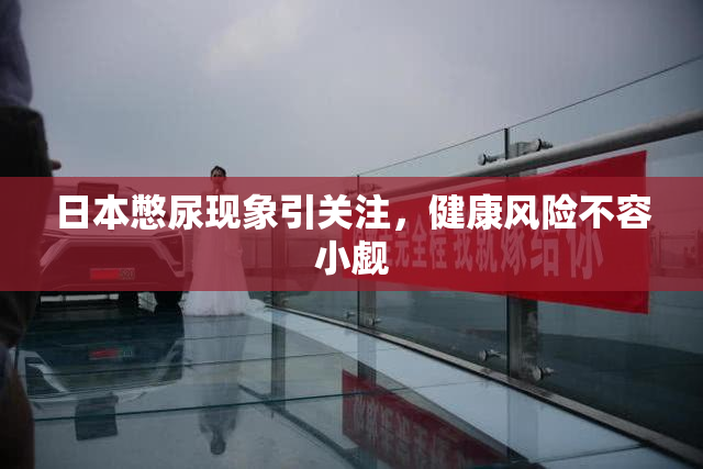 日本憋尿现象引关注，健康风险不容小觑