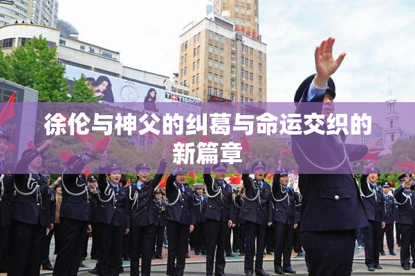徐伦与神父的纠葛与命运交织的新篇章