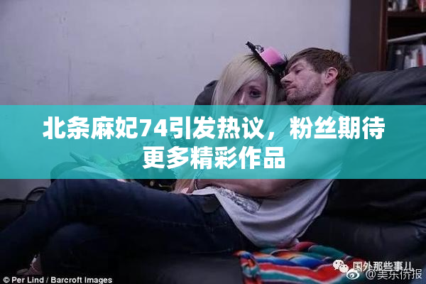 北条麻妃74引发热议，粉丝期待更多精彩作品