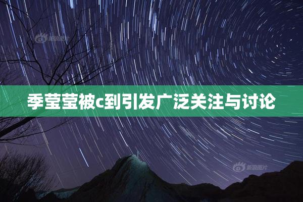 季莹莹被c到引发广泛关注与讨论