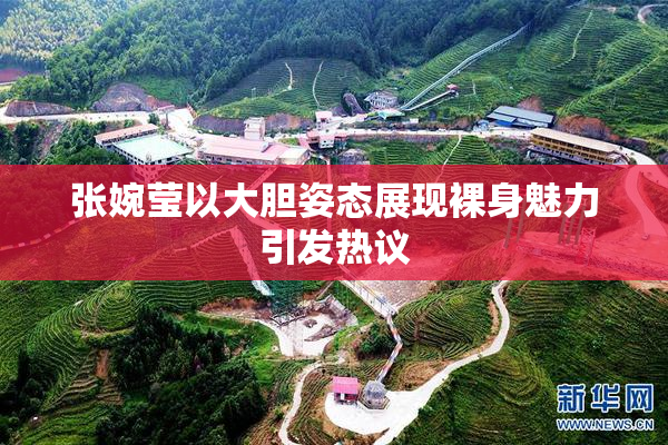 张婉莹以大胆姿态展现裸身魅力引发热议
