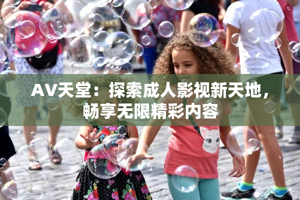 AV天堂：探索成人影视新天地，畅享无限精彩内容