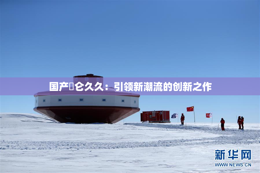 国产婬仑久久：引领新潮流的创新之作