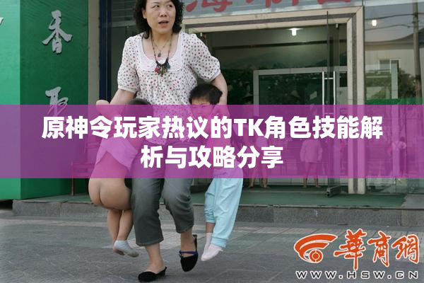 原神令玩家热议的TK角色技能解析与攻略分享