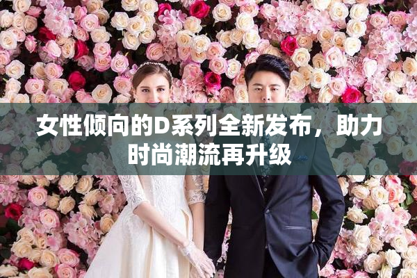 女性倾向的D系列全新发布，助力时尚潮流再升级