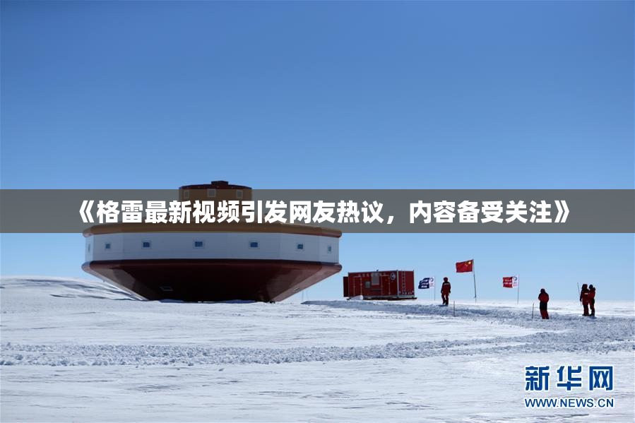 《格雷最新视频引发网友热议，内容备受关注》