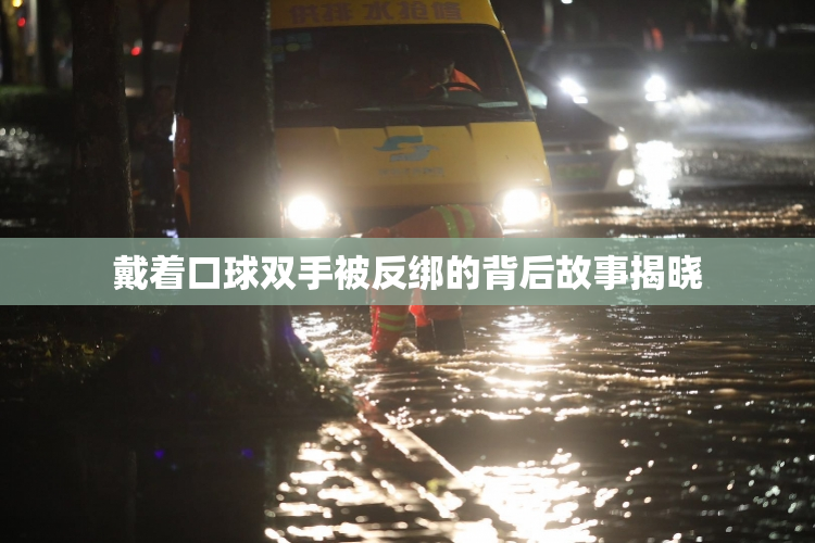 戴着口球双手被反绑的背后故事揭晓