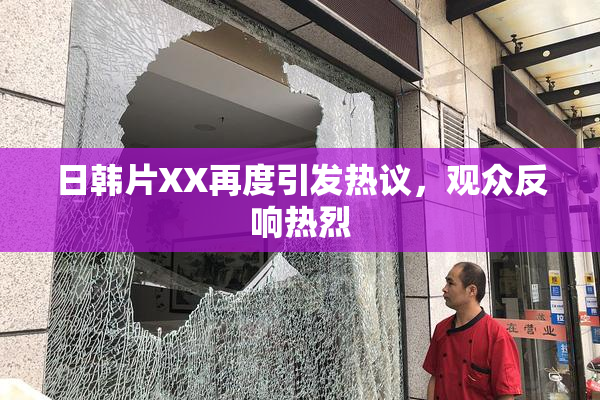 日韩片XX再度引发热议，观众反响热烈