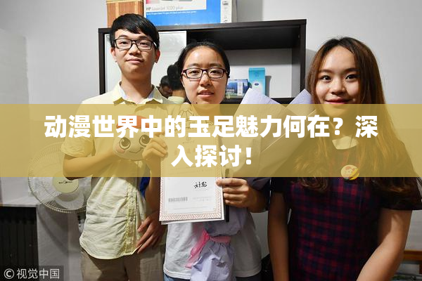 动漫世界中的玉足魅力何在？深入探讨！