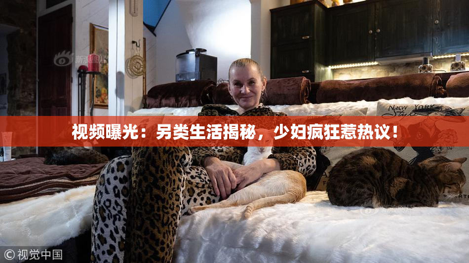 视频曝光：另类生活揭秘，少妇疯狂惹热议！