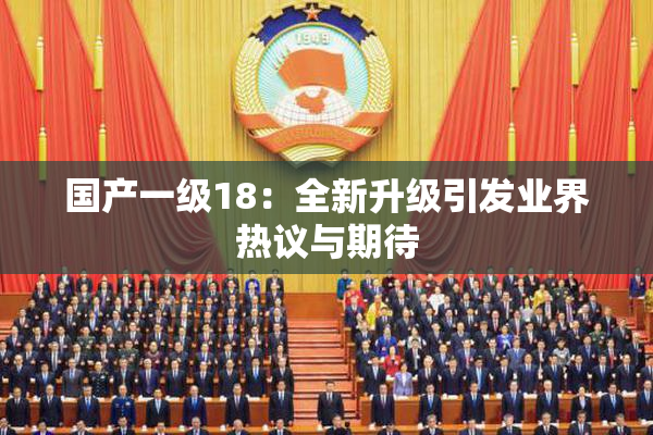 国产一级18：全新升级引发业界热议与期待