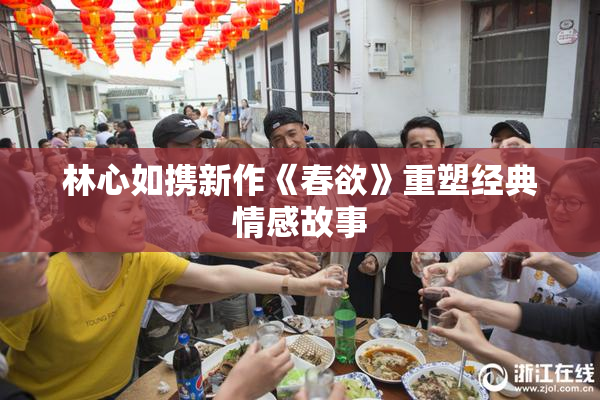 林心如携新作《春欲》重塑经典情感故事
