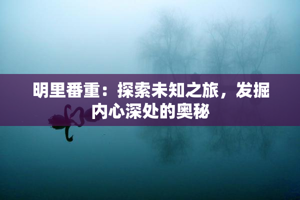 明里番重：探索未知之旅，发掘内心深处的奥秘