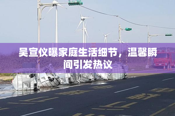 吴宣仪曝家庭生活细节，温馨瞬间引发热议