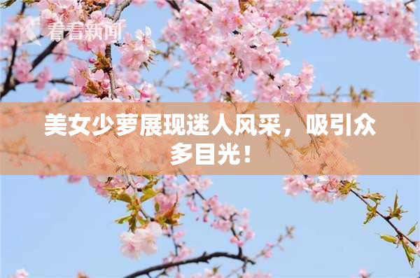 美女少萝展现迷人风采，吸引众多目光！