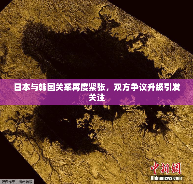 日本与韩国关系再度紧张，双方争议升级引发关注