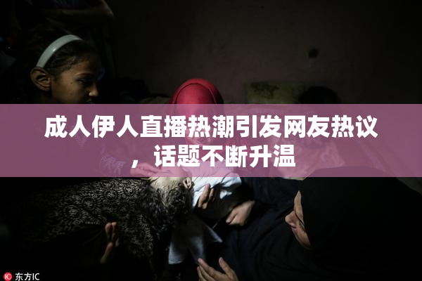 成人伊人直播热潮引发网友热议，话题不断升温