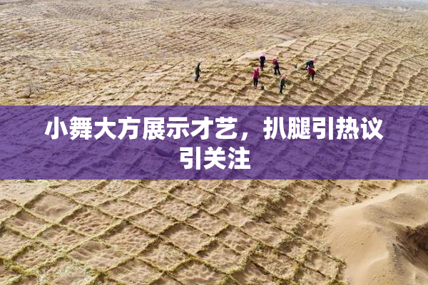 小舞大方展示才艺，扒腿引热议引关注