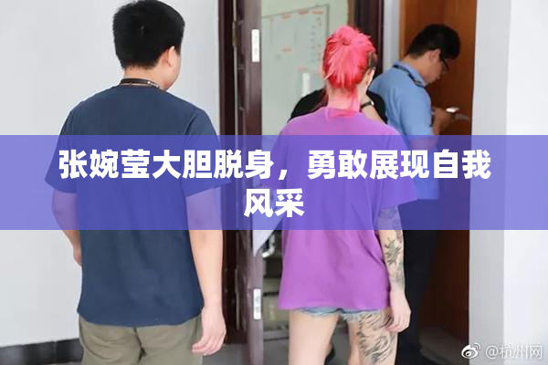 张婉莹大胆脱身，勇敢展现自我风采